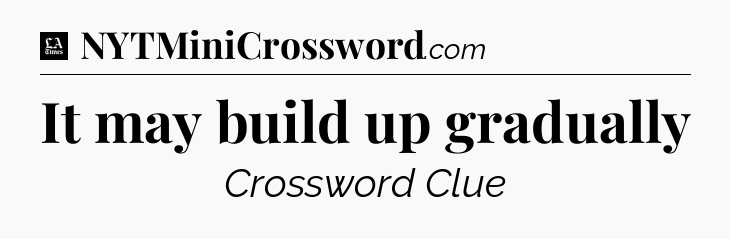 It may build up gradually - LA Times Crossword