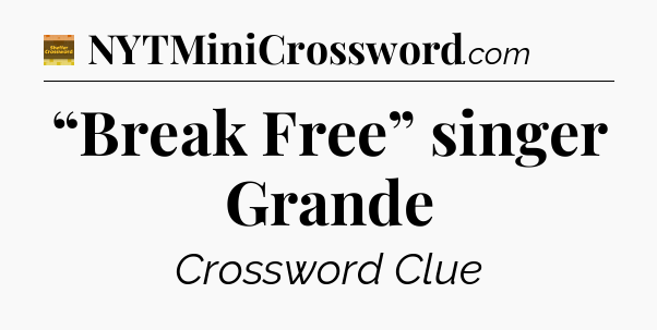 “Break Free” singer Grande - Eugene Sheffer Crossword