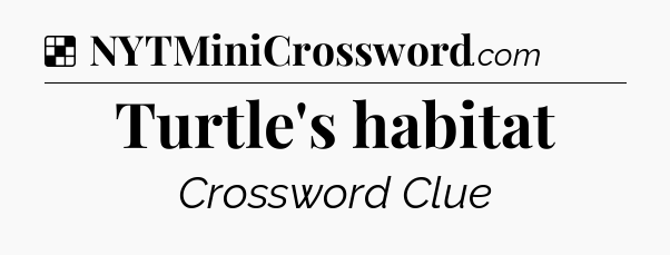 Solution: Turtle's habitat - NYT Crossword