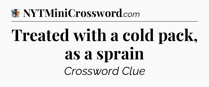 Treated with a cold pack, as a sprain Crossword Clue