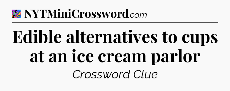 Edible alternatives to cups at an ice cream parlor Crossword Clue