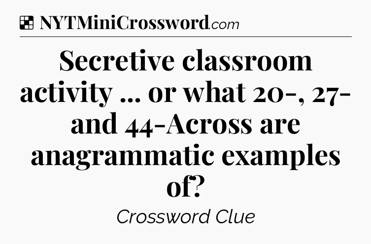 Solution: Secretive classroom activity ... or what 20-, 27- and 44-Across are anagrammatic examples of - NYT Crossword