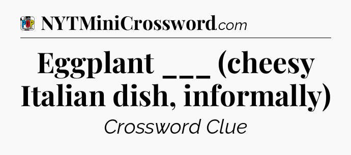 Eggplant ___ (cheesy Italian dish, informally) Crossword Clue