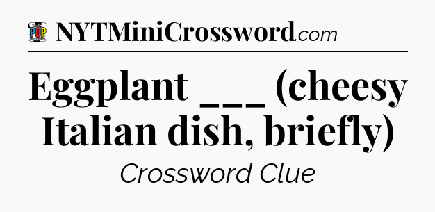 Eggplant ___ (cheesy Italian dish, briefly) Crossword Clue