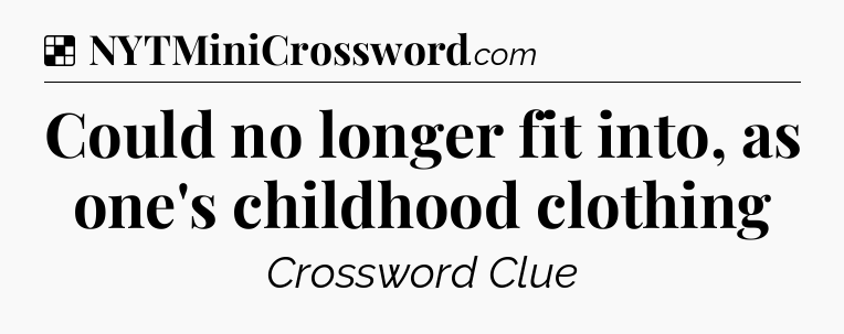 Solution: Could no longer fit into, as one's childhood clothing - NYT Crossword