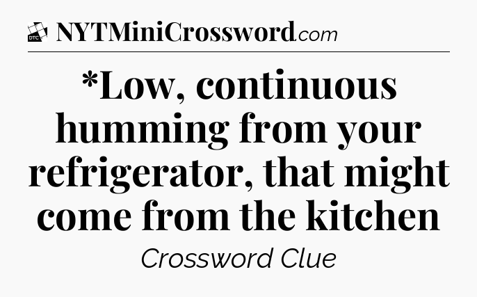 *Low, continuous humming from your refrigerator, that might come from the kitchen - Daily Themed Classic Crossword