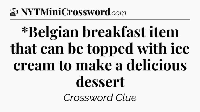 *Belgian breakfast item that can be topped with ice cream to make a delicious dessert - Daily Themed Classic Crossword
