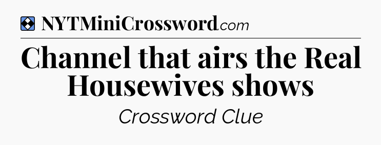 Solution: Channel that airs the Real Housewives shows - NYT Mini Crossword