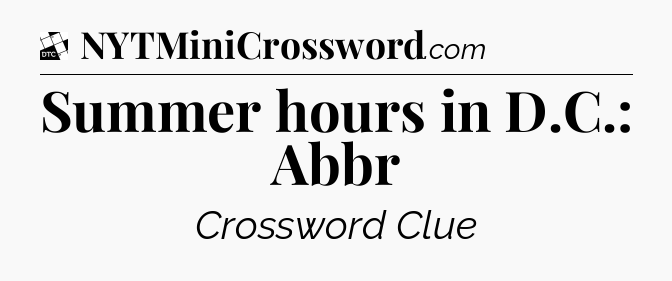 Summer hours in D.C.: Abbr - Daily Themed Classic Crossword