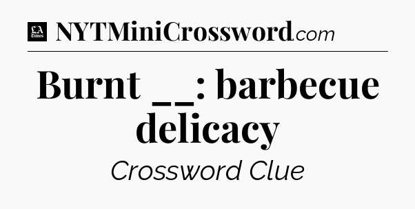 Burnt __: barbecue delicacy - LA Times Crossword