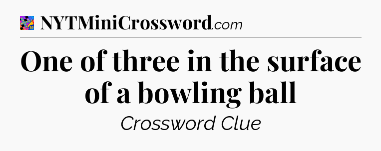 One of three in the surface of a bowling ball Crossword Clue