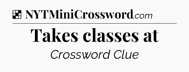 Solution: Takes classes at - NYT Crossword