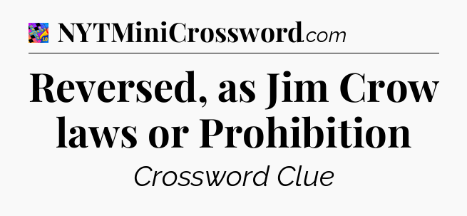 Reversed, as Jim Crow laws or Prohibition Crossword Clue