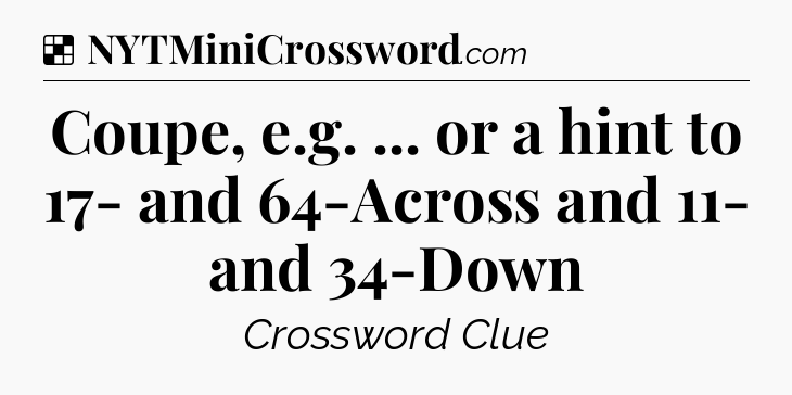 Solution: Coupe, e.g. ... or a hint to 17- and 64-Across and 11- and 34-Down - NYT Crossword