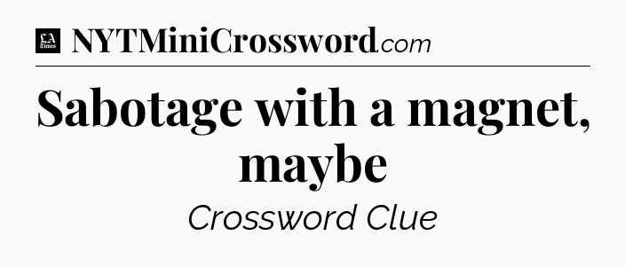 Sabotage with a magnet, maybe - LA Times Crossword