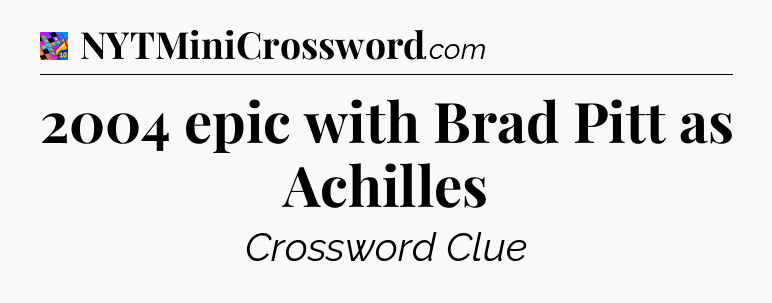 2004 epic with Brad Pitt as Achilles Crossword Clue
