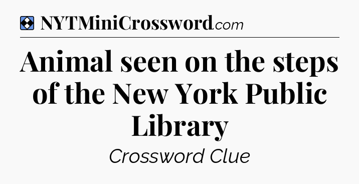 Solution: Animal seen on the steps of the New York Public Library - NYT Mini Crossword