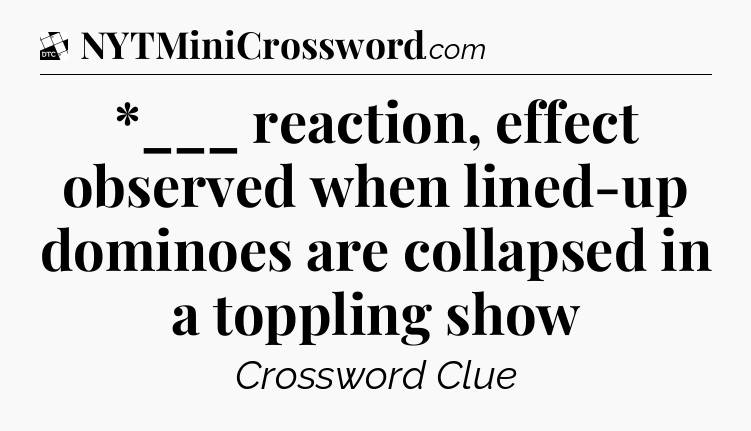 *___ reaction, effect observed when lined-up dominoes are collapsed in a toppling show - Daily Themed Classic Crossword