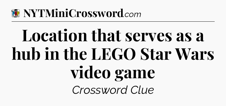 Location that serves as a hub in the LEGO Star Wars video game Crossword Clue