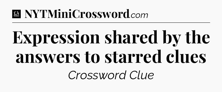 Expression shared by the answers to starred clues - LA Times Crossword
