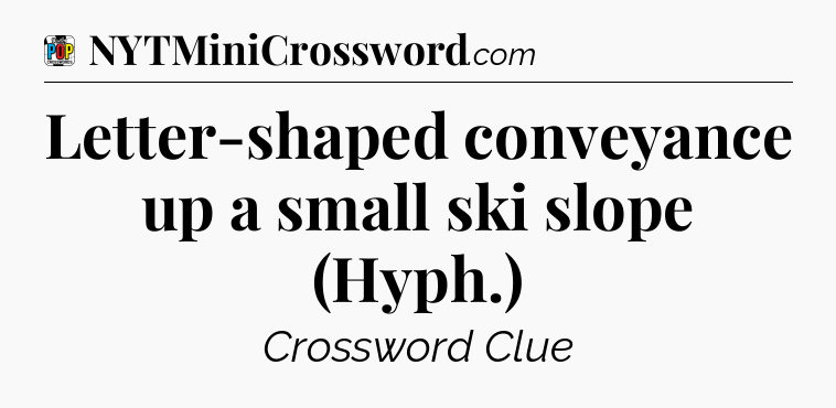 Letter-shaped conveyance up a small ski slope (Hyph.) Crossword Clue