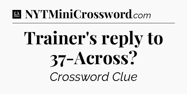 Trainer's reply to 37-Across - LA Times Crossword