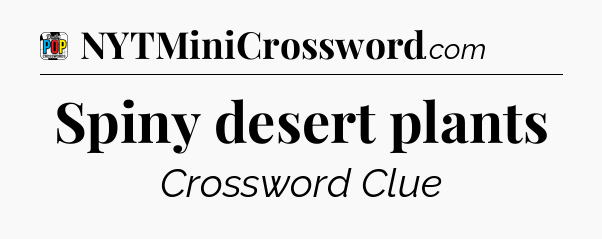 Spiny desert plants Crossword Clue