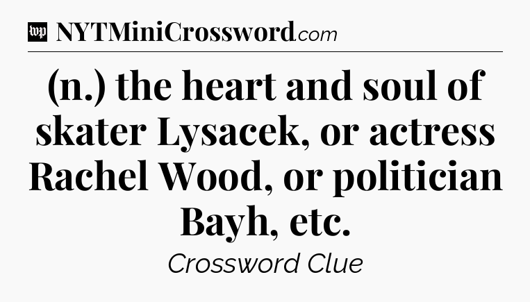 (n.) the heart and soul of skater Lysacek, or actress Rachel Wood, or politician Bayh, etc Crossword Clue
