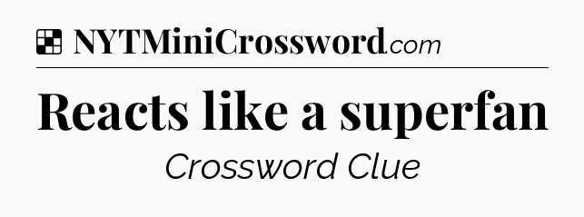 Solution: Reacts like a superfan - NYT Crossword
