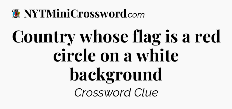 Country whose flag is a red circle on a white background Crossword Clue