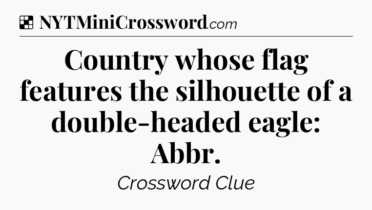 Solution: Country whose flag features the silhouette of a double-headed eagle: Abbr - NYT Crossword