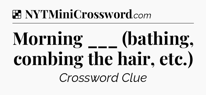 Solution: Morning ___ (bathing, combing the hair, etc.) - NYT Crossword