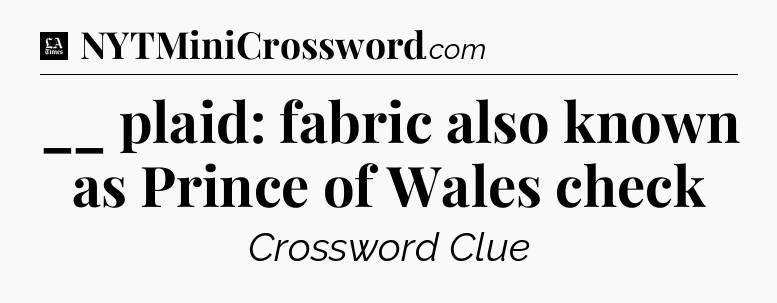 __ plaid: fabric also known as Prince of Wales check - LA Times Crossword