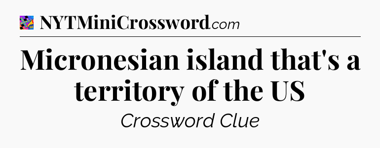 Micronesian island that's a territory of the US Crossword Clue