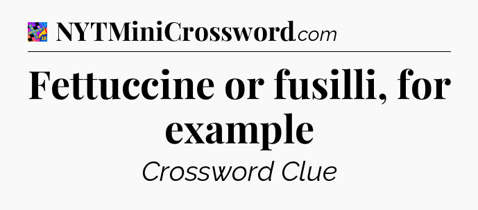 Fettuccine or fusilli, for example Crossword Clue