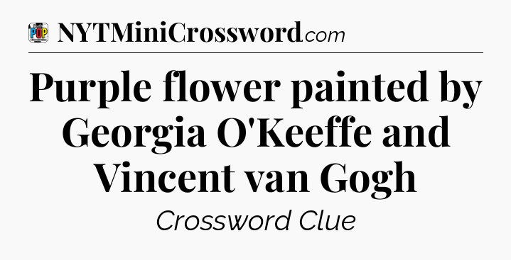 Purple flower painted by Georgia O'Keeffe and Vincent van Gogh Crossword Clue