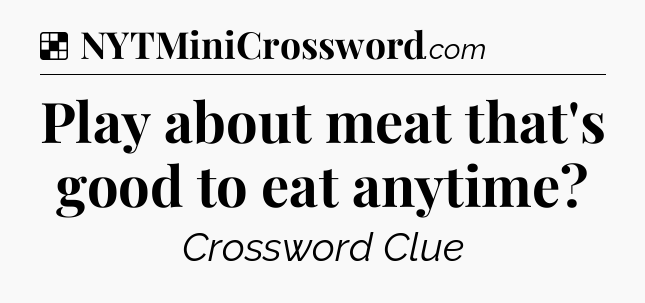 Solution: Play about meat that's good to eat anytime - NYT Crossword