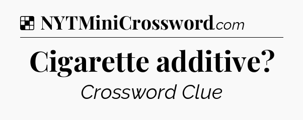 Solution: Cigarette additive - NYT Crossword
