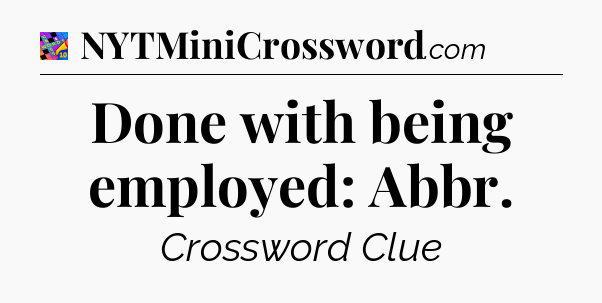 Done with being employed: Abbr Crossword Clue