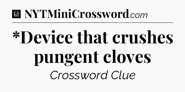 *Device that crushes pungent cloves - LA Times Crossword