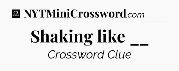 Shaking like __ - LA Times Crossword