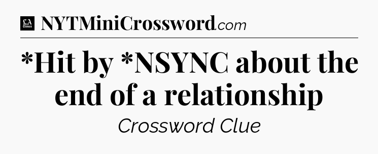*Hit by *NSYNC about the end of a relationship - LA Times Crossword