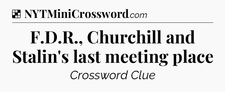 Solution: F.D.R., Churchill and Stalin's last meeting place - NYT Crossword