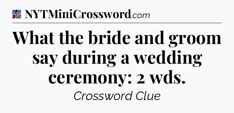 What the bride and groom say during a wedding ceremony: 2 wds Crossword Clue