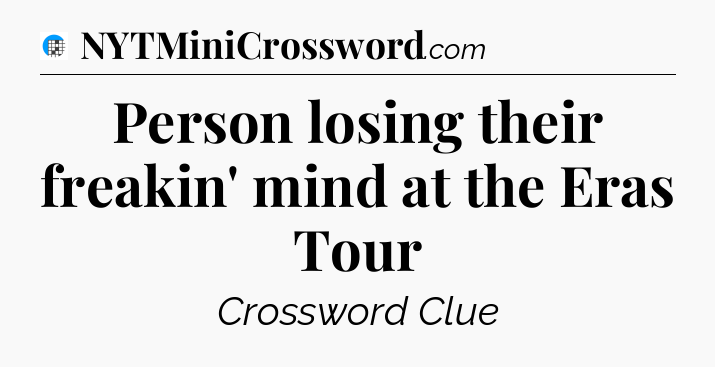 Person losing their freakin' mind at the Eras Tour Crossword Clue