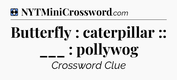 Solution: Butterfly : caterpillar :: ___ : pollywog - NYT Mini Crossword