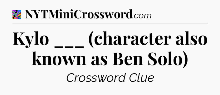 Kylo ___ (character also known as Ben Solo) Crossword Clue