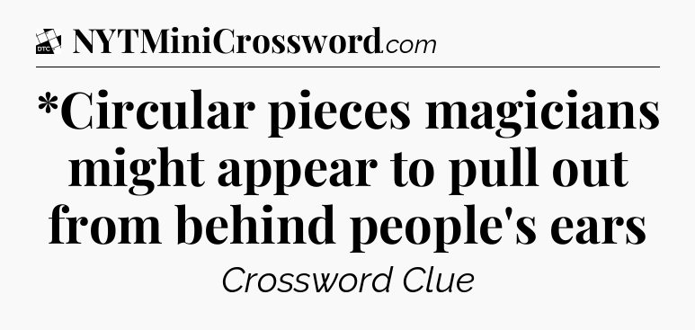 *Circular pieces magicians might appear to pull out from behind people's ears - Daily Themed Classic Crossword