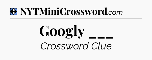 Solution: Googly ___ - NYT Mini Crossword