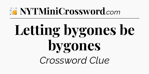 Letting bygones be bygones - 7 Little Words